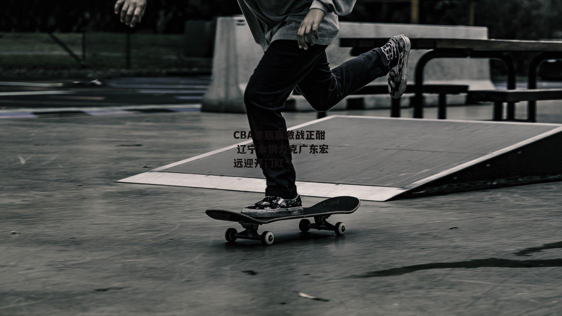 YY易游体育官方网站_CBA季后赛激战正酣 辽宁本钢力克广东宏远迎开门红