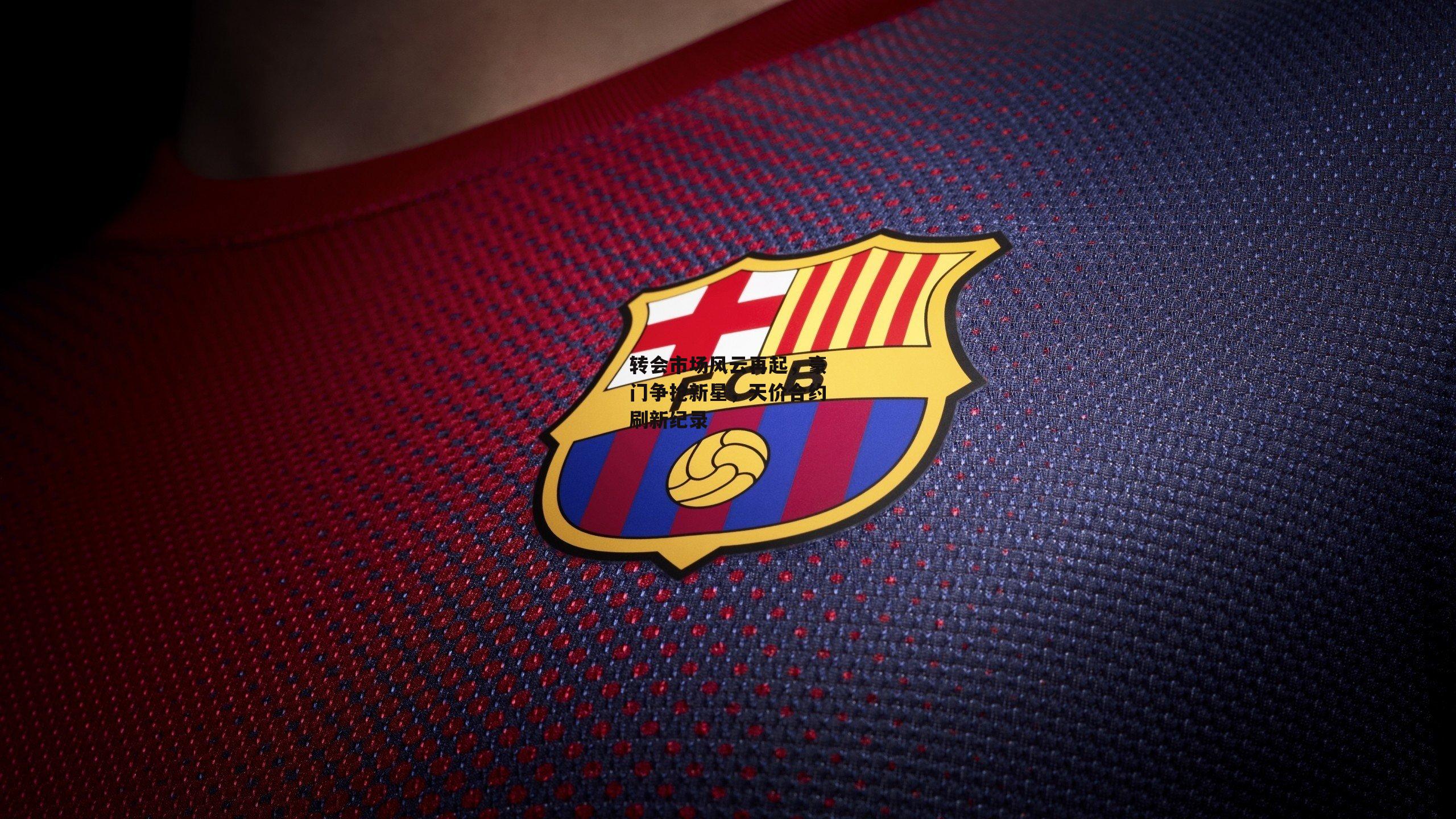 YY易游体育平台:转会市场风云再起,豪门争抢新星,天价合约刷新纪录