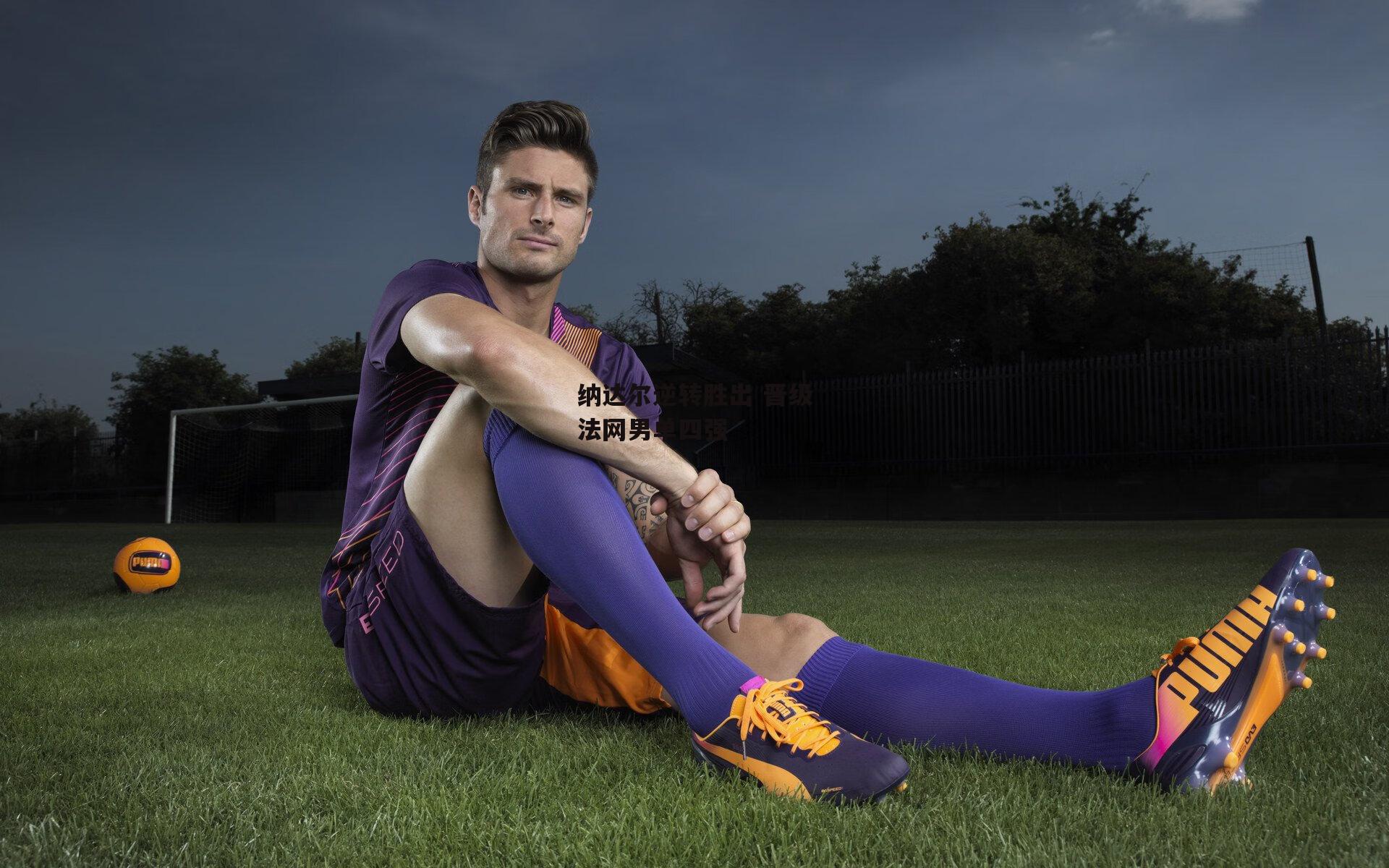 YY易游体育官网-纳达尔逆转胜出 晋级法网男单四强