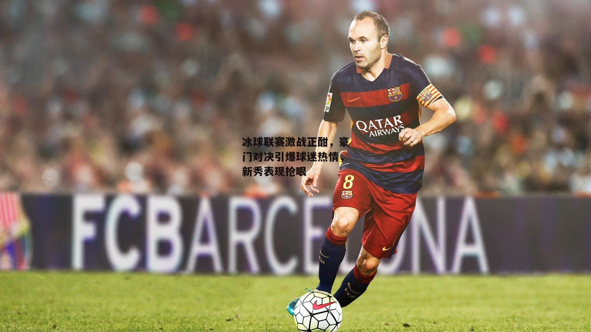 冰球联赛激战正酣,豪门对决引爆球迷热情,新秀表现抢眼