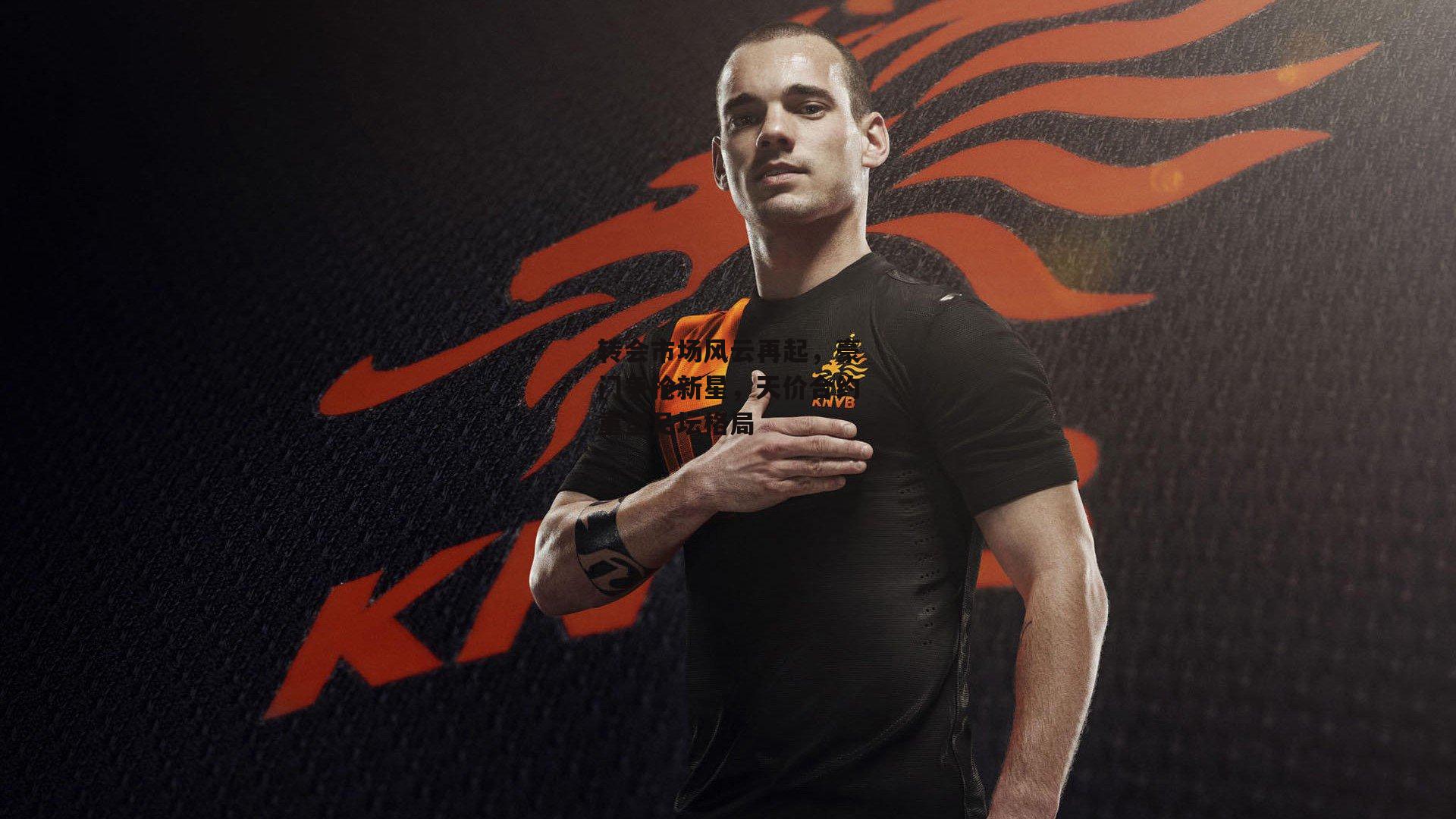 YY易游体育平台:转会市场风云再起,豪门争抢新星,天价合约重塑足坛格局