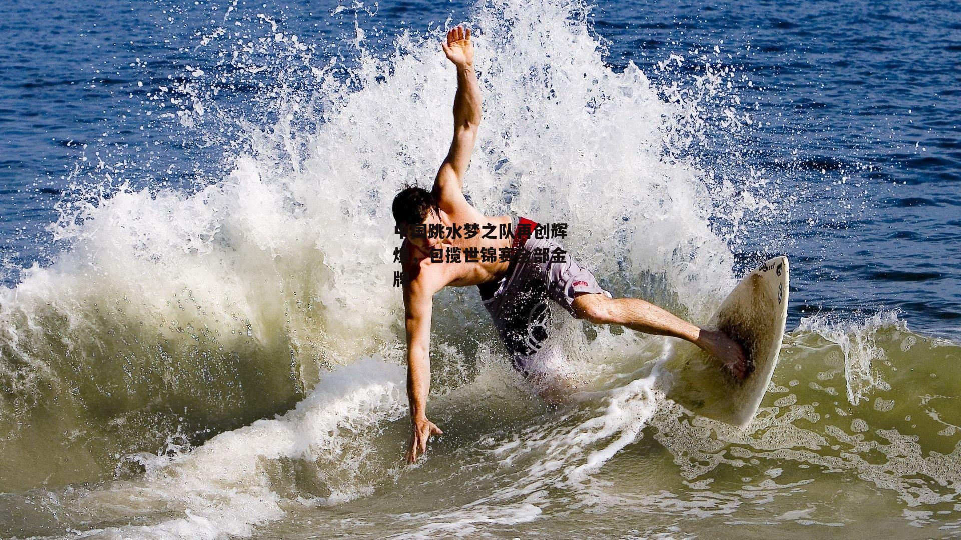 中国跳水梦之队再创辉煌,包揽世锦赛全部金牌