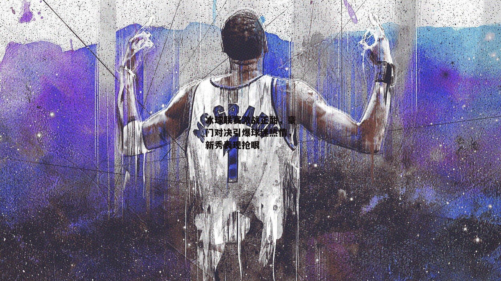 冰球联赛激战正酣,豪门对决引爆球迷热情,新秀表现抢眼